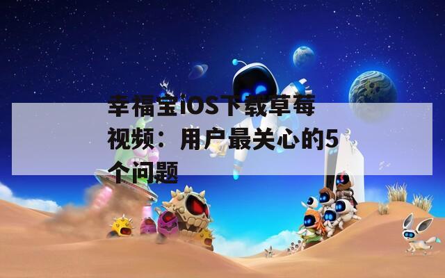 幸福宝iOS下载草莓视频：用户最关心的5个问题