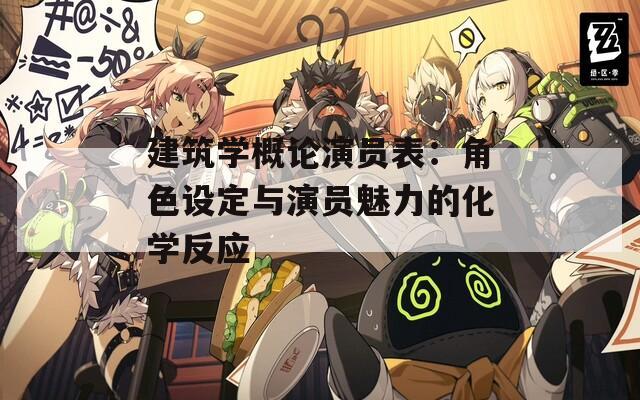建筑学概论演员表：角色设定与演员魅力的化学反应