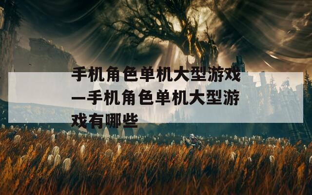 手机角色单机大型游戏—手机角色单机大型游戏有哪些