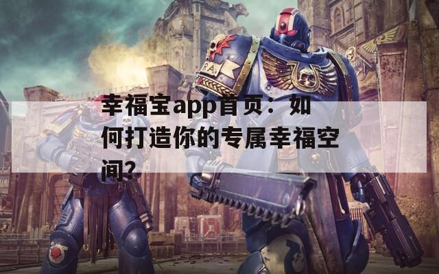 幸福宝app首页：如何打造你的专属幸福空间？