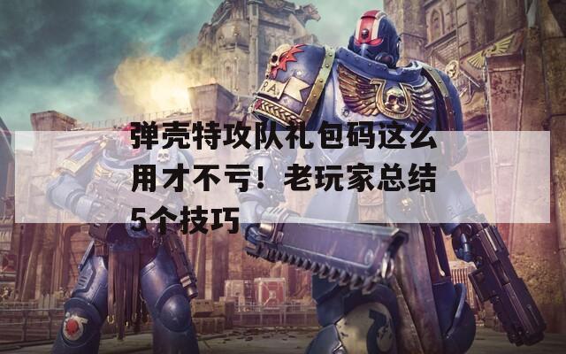 弹壳特攻队礼包码这么用才不亏！老玩家总结5个技巧
