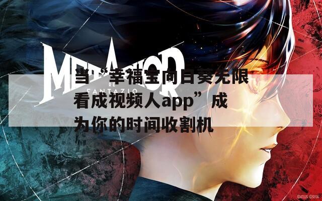 当“幸福宝向日葵无限看成视频人app”成为你的时间收割机