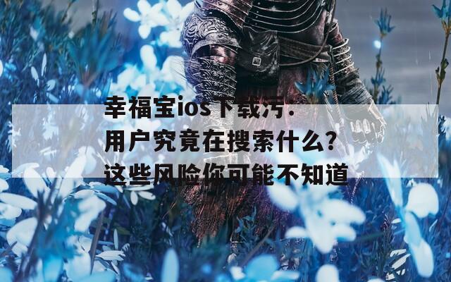 幸福宝ios下载污：用户究竟在搜索什么？这些风险你可能不知道