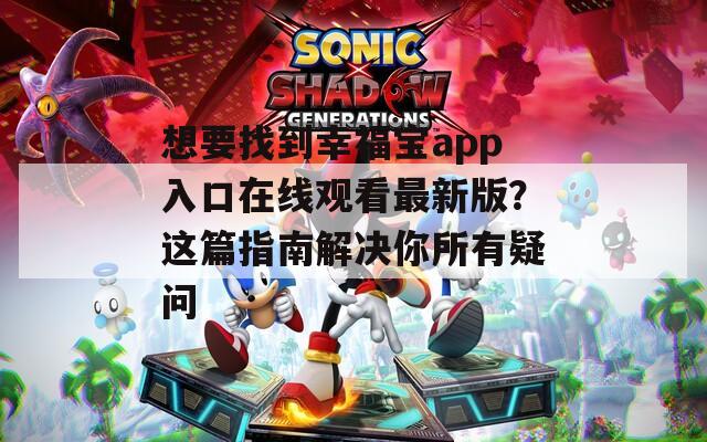 想要找到幸福宝app入口在线观看最新版？这篇指南解决你所有疑问