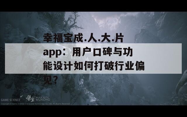 幸福宝成.人.大.片app：用户口碑与功能设计如何打破行业偏见？