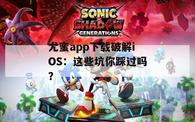 尤蜜app下载破解iOS：这些坑你踩过吗？