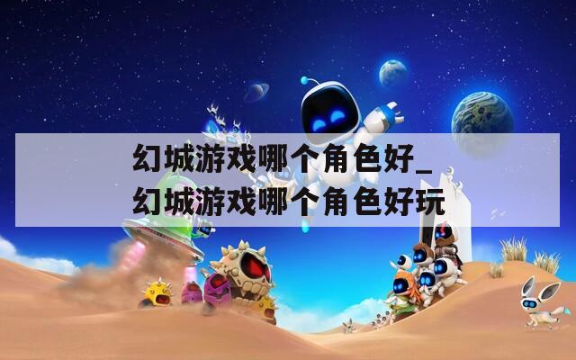 幻城游戏哪个角色好_幻城游戏哪个角色好玩