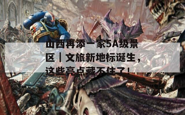 山西再添一家5A级景区｜文旅新地标诞生，这些亮点藏不住了！
