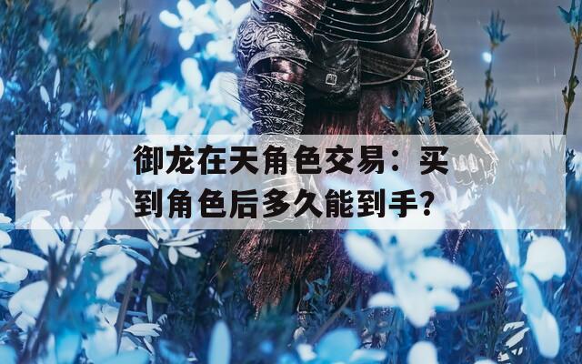 御龙在天角色交易：买到角色后多久能到手？