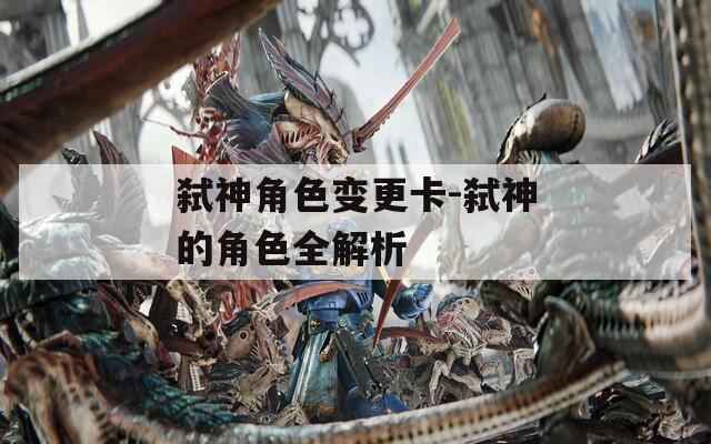 弑神角色变更卡-弑神的角色全解析