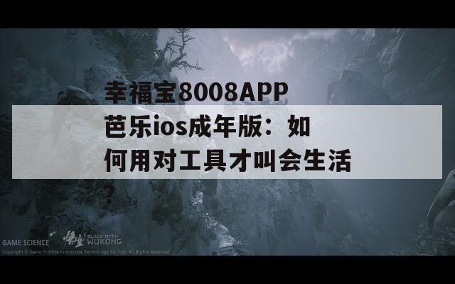 幸福宝8008APP芭乐ios成年版：如何用对工具才叫会生活？