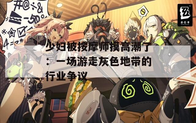 少妇被按摩师摸高潮了：一场游走灰色地带的行业争议