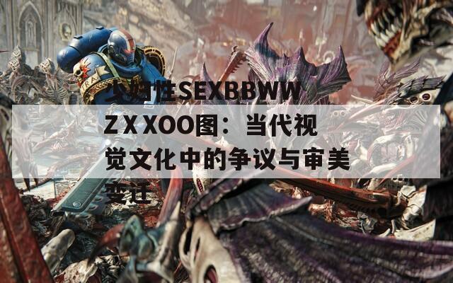 少妇性SEXBBWWZⅩXOO图：当代视觉文化中的争议与审美变迁
