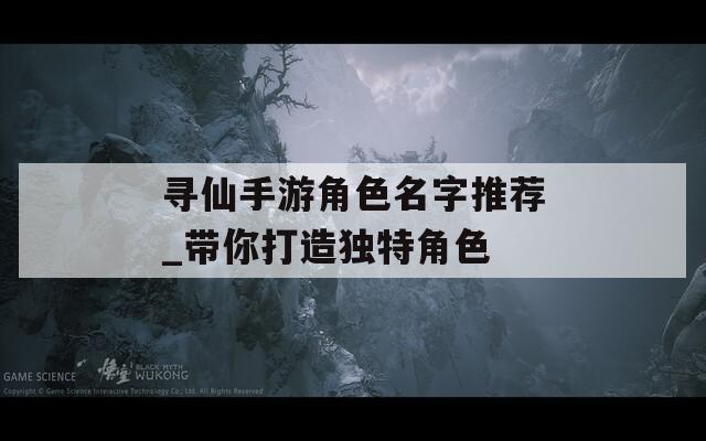 寻仙手游角色名字推荐_带你打造独特角色