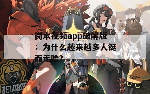 岗本视频app破解版：为什么越来越多人铤而走险？