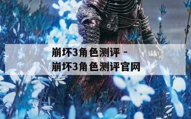 崩坏3角色测评 - 崩坏3角色测评官网