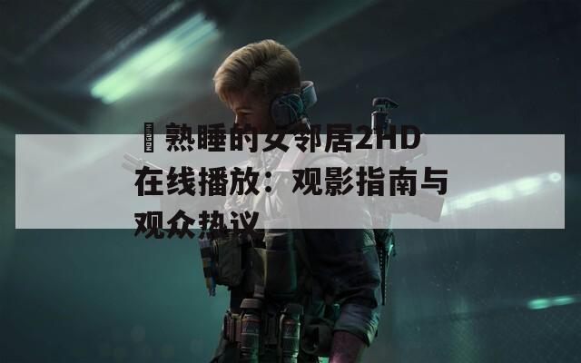 巜熟睡的女邻居2HD在线播放：观影指南与观众热议