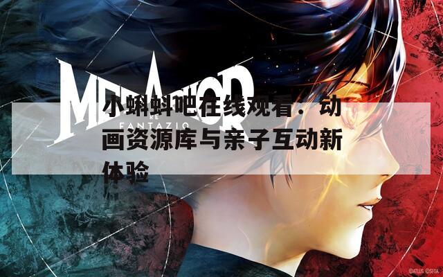 小蝌蚪吧在线观看：动画资源库与亲子互动新体验
