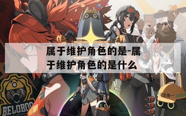 属于维护角色的是-属于维护角色的是什么