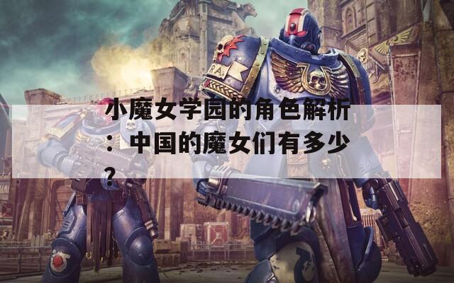小魔女学园的角色解析：中国的魔女们有多少？