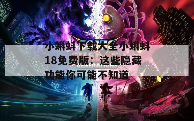 小蝌蚪下载大全小蝌蚪18免费版：这些隐藏功能你可能不知道