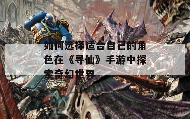 如何选择适合自己的角色在《寻仙》手游中探索奇幻世界