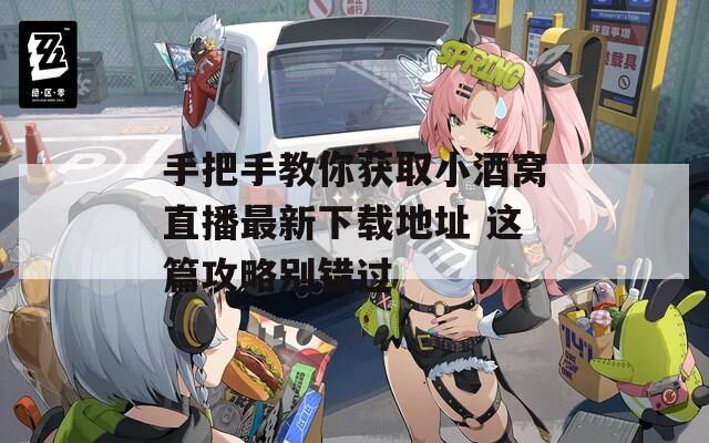 手把手教你获取小酒窝直播最新下载地址 这篇攻略别错过