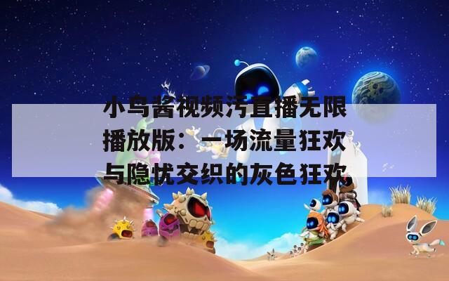 小鸟酱视频污直播无限播放版：一场流量狂欢与隐忧交织的灰色狂欢