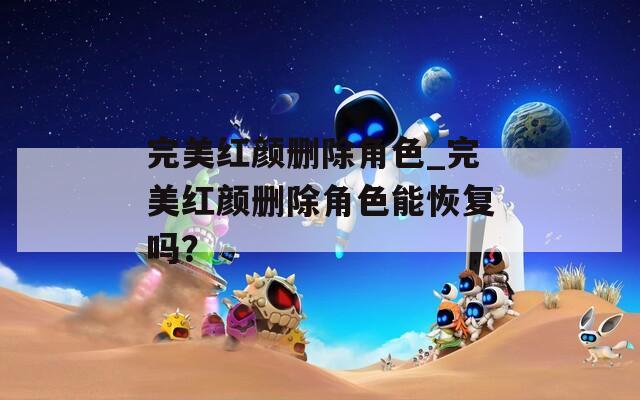 完美红颜删除角色_完美红颜删除角色能恢复吗？
