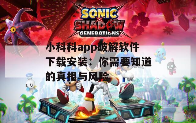 小科科app破解软件下载安装：你需要知道的真相与风险