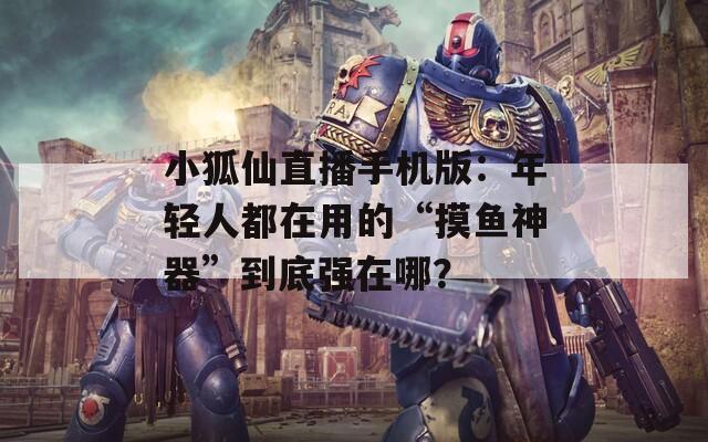 小狐仙直播手机版：年轻人都在用的“摸鱼神器”到底强在哪？