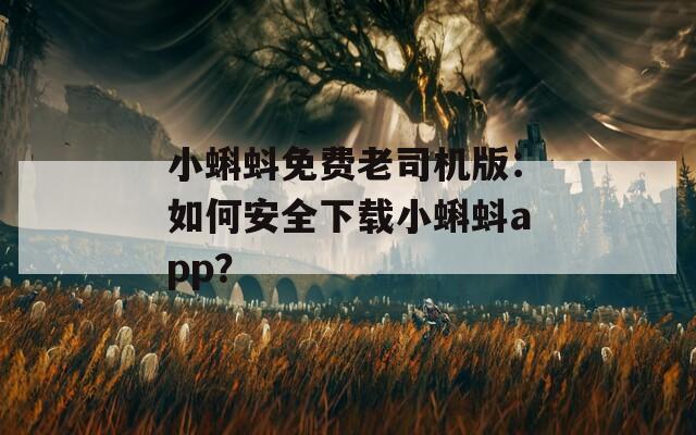 小蝌蚪免费老司机版：如何安全下载小蝌蚪app？