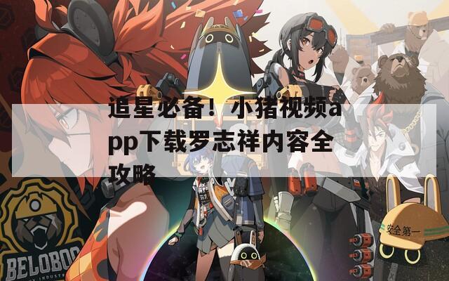 追星必备！小猪视频app下载罗志祥内容全攻略