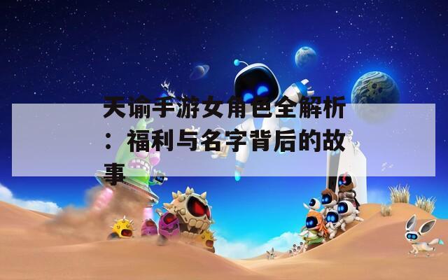 天谕手游女角色全解析：福利与名字背后的故事