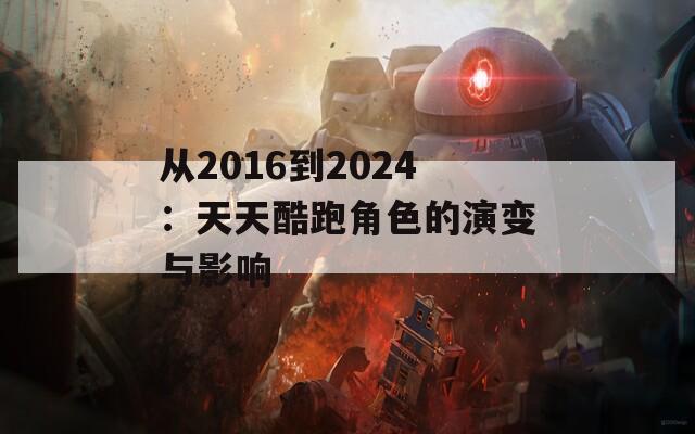 从2016到2024：天天酷跑角色的演变与影响