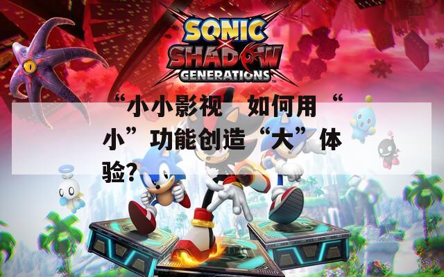 “小小影视”如何用“小”功能创造“大”体验？
