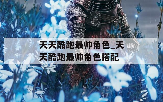 天天酷跑最帅角色_天天酷跑最帅角色搭配