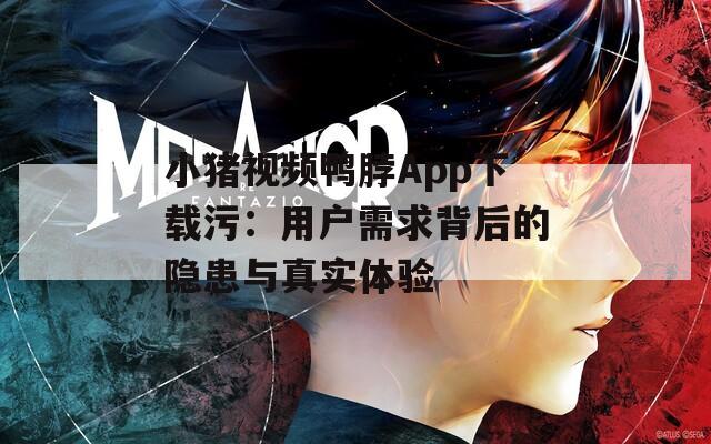 小猪视频鸭脖App下载污：用户需求背后的隐患与真实体验