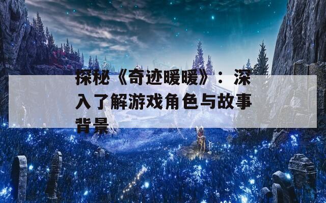 探秘《奇迹暖暖》：深入了解游戏角色与故事背景