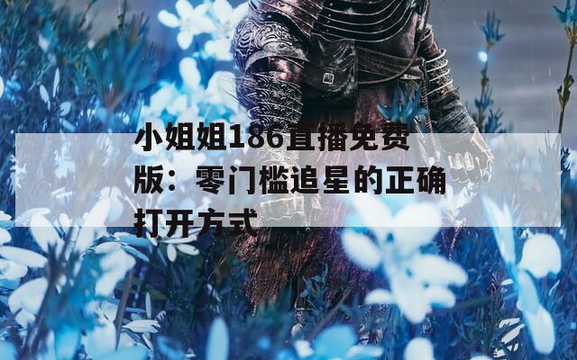 小姐姐186直播免费版：零门槛追星的正确打开方式