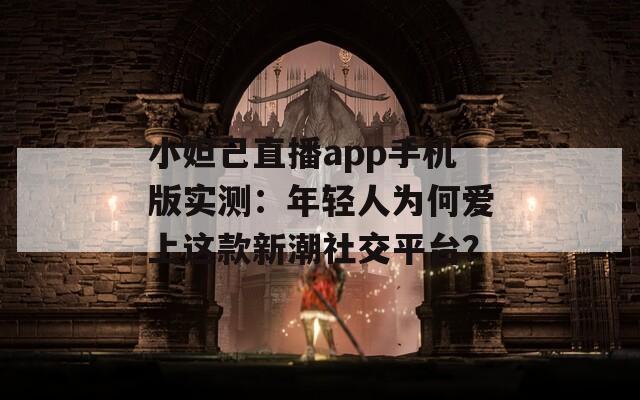 小妲己直播app手机版实测：年轻人为何爱上这款新潮社交平台？