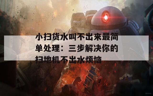 小扫货水叫不出来最简单处理：三步解决你的扫地机不出水烦恼