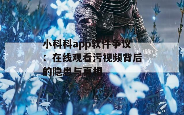 小科科app软件争议：在线观看污视频背后的隐患与真相