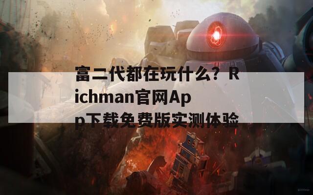 富二代都在玩什么？Richman官网App下载免费版实测体验