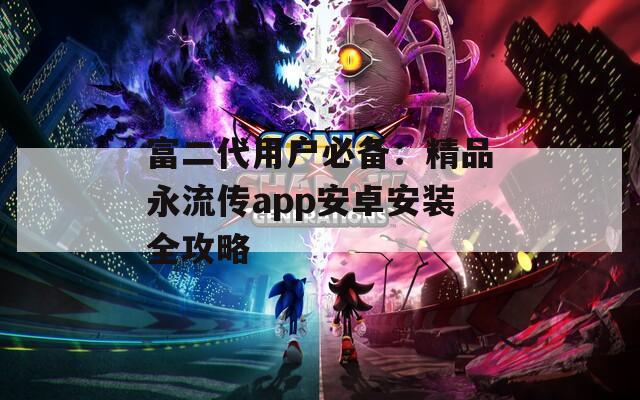 富二代用户必备：精品永流传app安卓安装全攻略