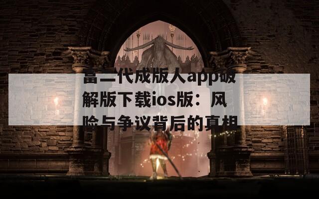 富二代成版人app破解版下载ios版：风险与争议背后的真相