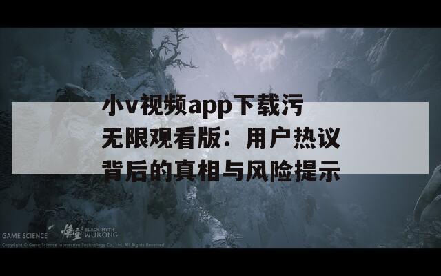 小v视频app下载污无限观看版：用户热议背后的真相与风险提示