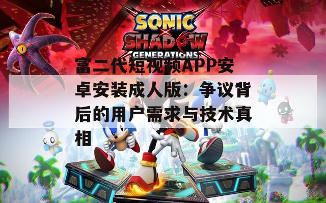 富二代短视频APP安卓安装成人版：争议背后的用户需求与技术真相