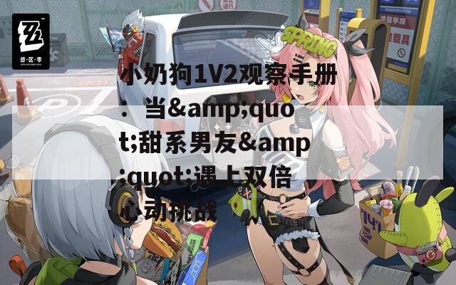 小奶狗1V2观察手册：当&amp;quot;甜系男友&amp;quot;遇上双倍心动挑战