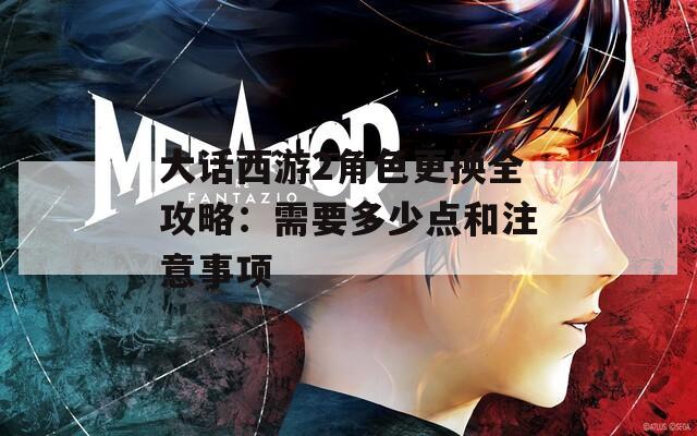 大话西游2角色更换全攻略：需要多少点和注意事项